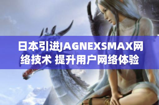 日本引进JAGNEXSMAX网络技术 提升用户网络体验