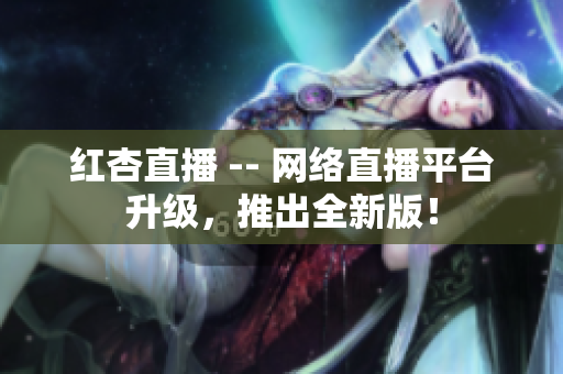 红杏直播 -- 网络直播平台升级，推出全新版！