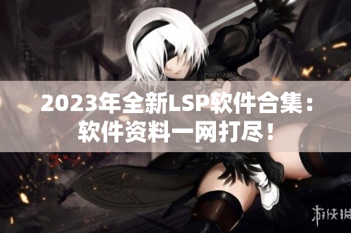 2023年全新LSP软件合集：软件资料一网打尽！