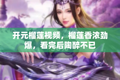 开元榴莲视频，榴莲香浓劲爆，看完后陶醉不已