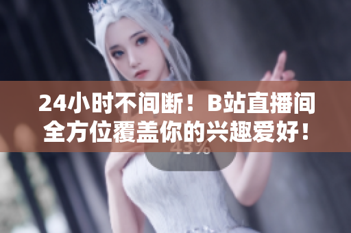 24小时不间断！B站直播间全方位覆盖你的兴趣爱好！