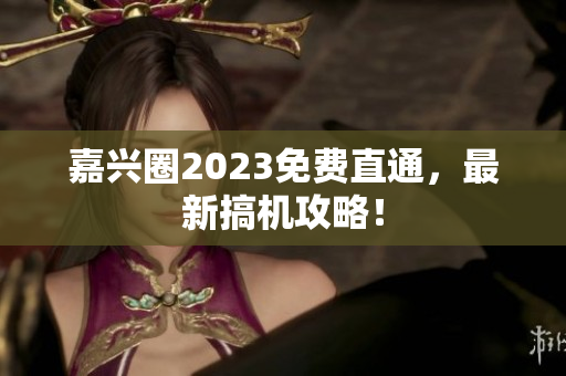 嘉兴圈2023免费直通，最新搞机攻略！