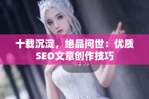 十载沉淀，绝品问世：优质SEO文章创作技巧