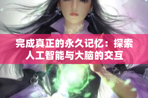 完成真正的永久记忆：探索人工智能与大脑的交互