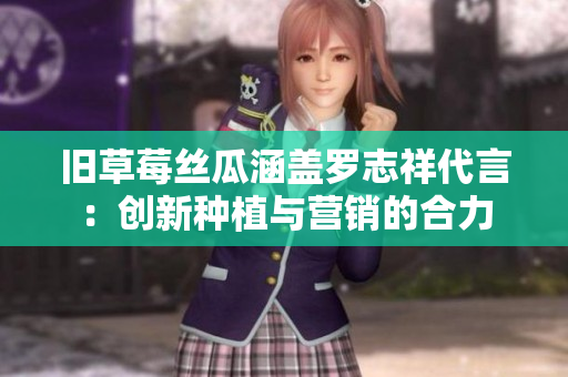 旧草莓丝瓜涵盖罗志祥代言：创新种植与营销的合力