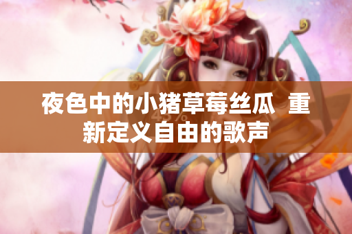 夜色中的小猪草莓丝瓜  重新定义自由的歌声