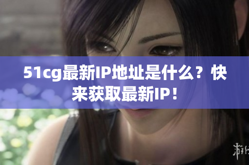 51cg最新IP地址是什么？快来获取最新IP！