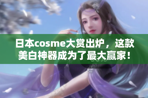 日本cosme大赏出炉，这款美白神器成为了最大赢家！