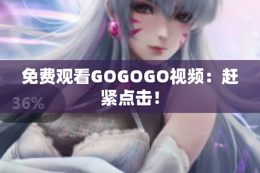 免费观看GOGOGO视频：赶紧点击！