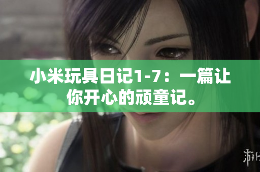 小米玩具日记1-7：一篇让你开心的顽童记。
