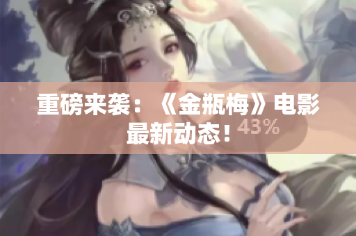 重磅来袭：《金瓶梅》电影最新动态！