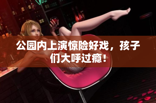 公园内上演惊险好戏，孩子们大呼过瘾！