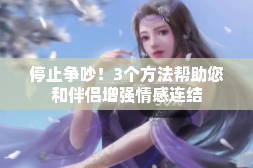 停止争吵！3个方法帮助您和伴侣增强情感连结