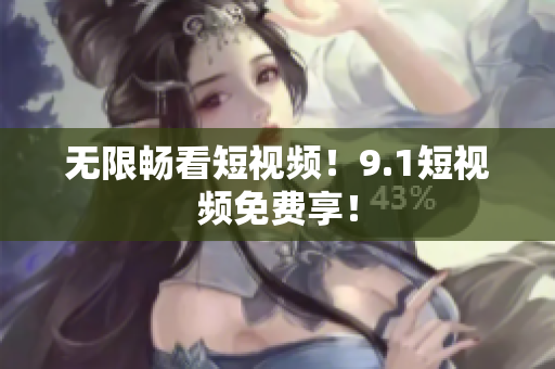 无限畅看短视频！9.1短视频免费享！