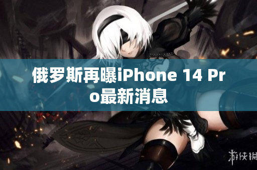俄罗斯再曝iPhone 14 Pro最新消息