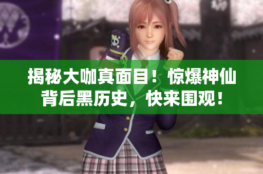 揭秘大咖真面目！惊爆神仙背后黑历史，快来围观！