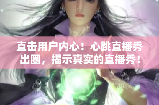 直击用户内心！心跳直播秀出圈，揭示真实的直播秀！