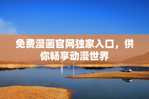 免费漫画官网独家入口，供你畅享动漫世界