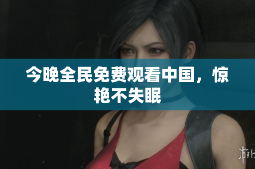 今晚全民免费观看中国，惊艳不失眠