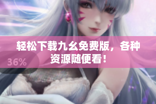 轻松下载九幺免费版，各种资源随便看！