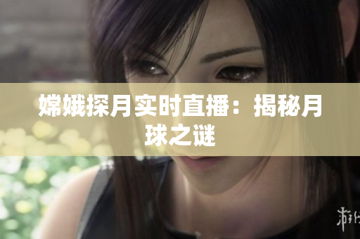 嫦娥探月实时直播：揭秘月球之谜