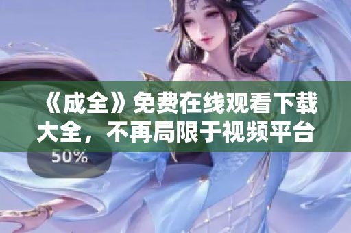 《成全》免费在线观看下载大全，不再局限于视频平台！