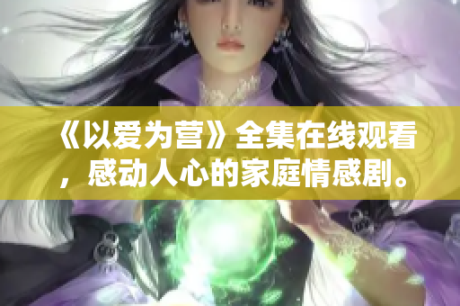 《以爱为营》全集在线观看，感动人心的家庭情感剧。