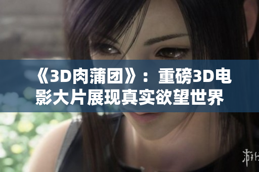 《3D肉蒲团》：重磅3D电影大片展现真实欲望世界