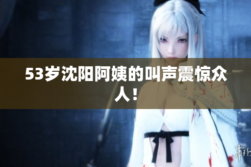 53岁沈阳阿姨的叫声震惊众人！
