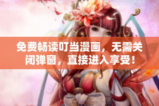 免费畅读叮当漫画，无需关闭弹窗，直接进入享受！
