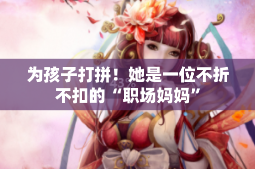 为孩子打拼！她是一位不折不扣的“职场妈妈”
