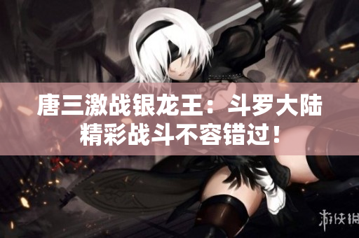 唐三激战银龙王：斗罗大陆精彩战斗不容错过！