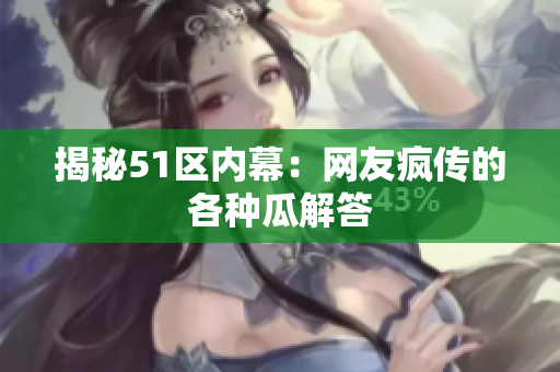 揭秘51区内幕：网友疯传的各种瓜解答