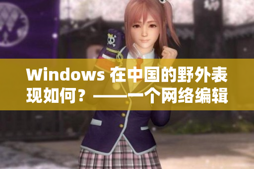 Windows 在中国的野外表现如何？——一个网络编辑的观察