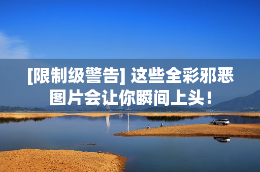 [限制级警告] 这些全彩邪恶图片会让你瞬间上头！