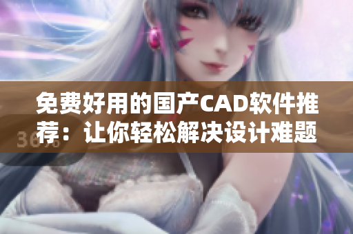 免费好用的国产CAD软件推荐：让你轻松解决设计难题