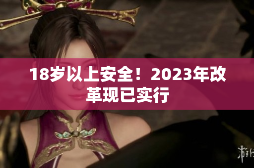18岁以上安全！2023年改革现已实行