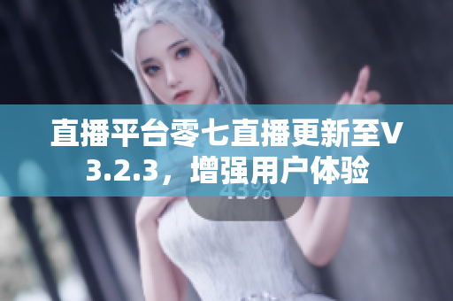 直播平台零七直播更新至V3.2.3，增强用户体验