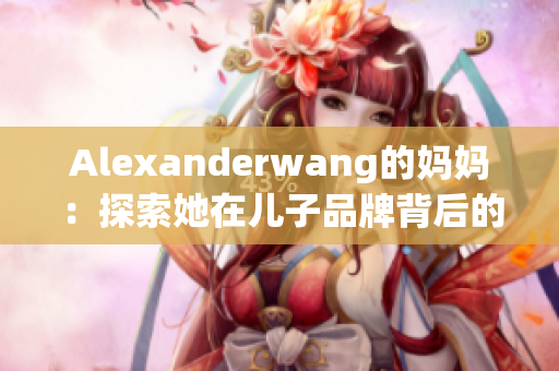 Alexanderwang的妈妈：探索她在儿子品牌背后的故事