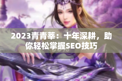 2023青青莘：十年深耕，助你轻松掌握SEO技巧