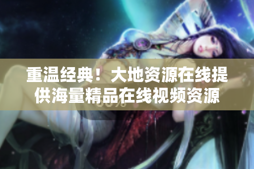 重温经典！大地资源在线提供海量精品在线视频资源