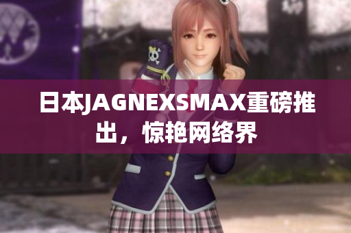 日本JAGNEXSMAX重磅推出，惊艳网络界
