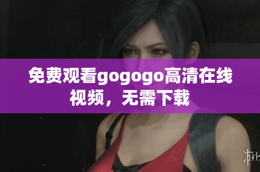 免费观看gogogo高清在线视频，无需下载