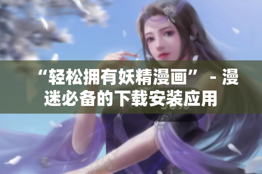 “轻松拥有妖精漫画” - 漫迷必备的下载安装应用
