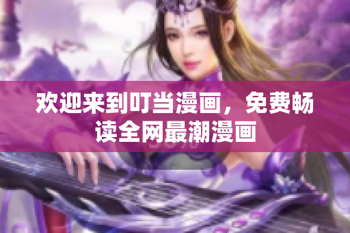 欢迎来到叮当漫画，免费畅读全网最潮漫画