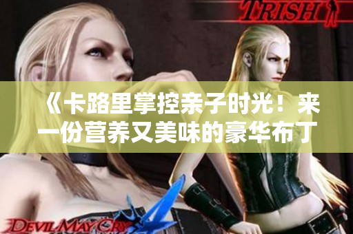 《卡路里掌控亲子时光！来一份营养又美味的豪华布丁吧》