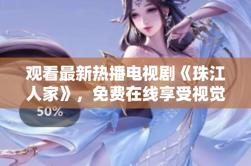 观看最新热播电视剧《珠江人家》，免费在线享受视觉盛宴！