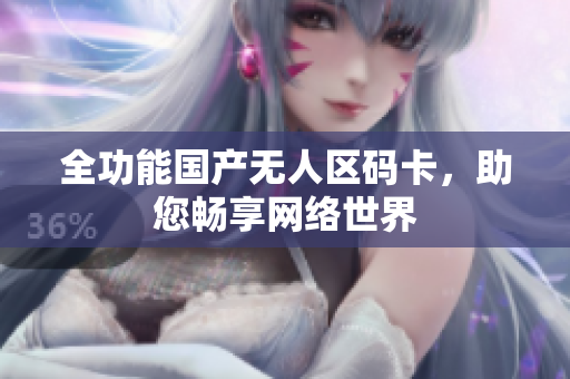 全功能国产无人区码卡，助您畅享网络世界
