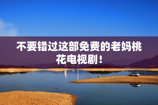 不要错过这部免费的老妈桃花电视剧！
