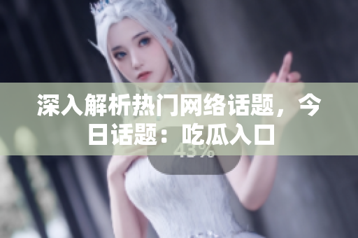 深入解析热门网络话题，今日话题：吃瓜入口